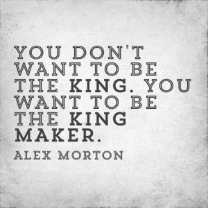 ... want to be the king. You want to be the king maker.” – Alex Morton