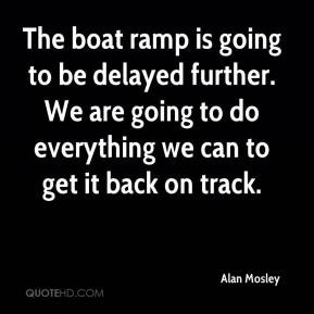 Alan Mosley - The boat ramp is going to be delayed further. We are ...