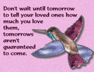 Don't wait until tomorrow to tell your loved ones how much you love ...