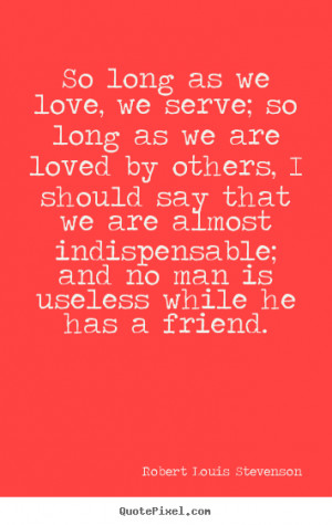 So long as we love, we serve; so long as we are loved by others, I ...
