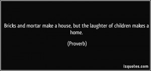 Bricks and mortar make a house, but the laughter of children makes a ...