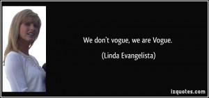 We don't vogue, we are Vogue. - Linda Evangelista