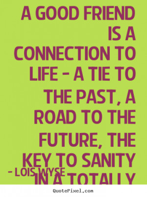 good friend is a connection to life - a tie to the past, a road to ...