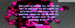 Don't ever let someone tell you that you can't do something. You got a ...