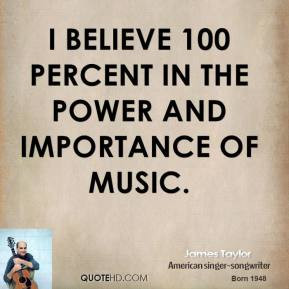 ... Taylor - I believe 100 percent in the power and importance of music