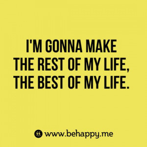gonna make the rest of my life the best of my life