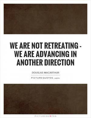 We are not retreating - we are advancing in another direction