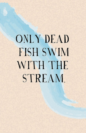 Only dead fish swim with the stream.