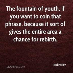 Joel Holley - The fountain of youth, if you want to coin that phrase ...