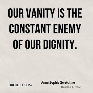 Our vanity is the constant enemy of our dignity.