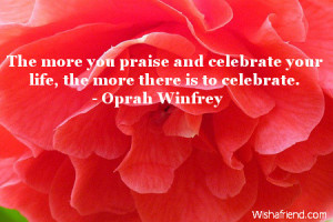 The more you praise and celebrate your life, the more there is to ...
