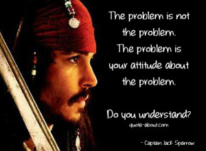 The problem is not the problem - Jack Sparrow