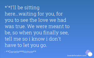 ll be sitting here...waiting for you, for you to see the love we had ...