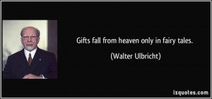 Gifts fall from heaven only in fairy tales. - Walter Ulbricht