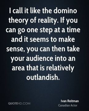 Ivan Reitman - I call it like the domino theory of reality. If you can ...