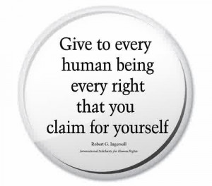 Give to every human being every right that you claim for yourself ...