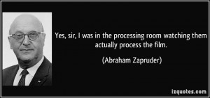 ... room watching them actually process the film. - Abraham Zapruder