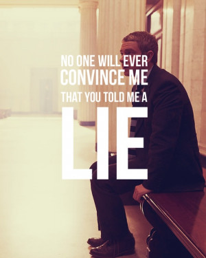 No one will ever convince me that you told me a lie.