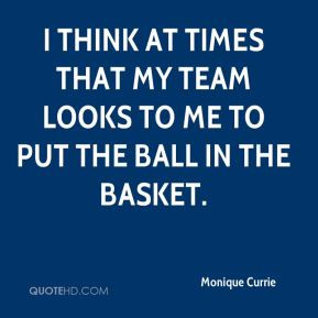 Monique Currie - I think at times that my team looks to me to put the ...