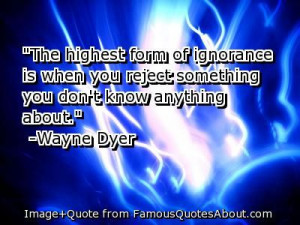 ... ignorance is when you reject something you don't know anything about