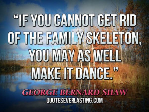 ... family skeleton, you may as well make it dance.'' — George Bernard