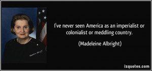 ... imperialist or colonialist or meddling country. - Madeleine Albright