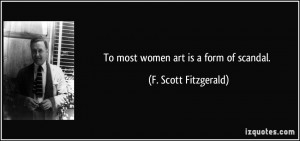 To most women art is a form of scandal. - F. Scott Fitzgerald