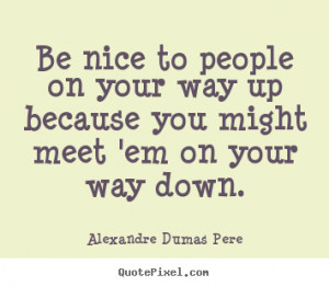 Alexandre Dumas Pere picture quotes - Be nice to people on your way up ...