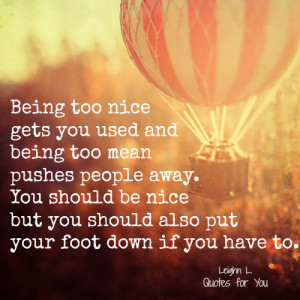 Being too nice gets you used and being too mean pushes people away.