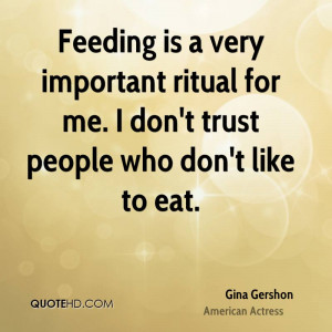 Feeding is a very important ritual for me. I don't trust people who ...