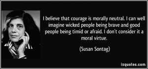 courage is morally neutral. I can well imagine wicked people being ...