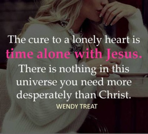 When you have Christ you don't have to be lonely because you never ...