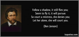 ... mistress, she denies you; Let her alone, she will court you. - Ben