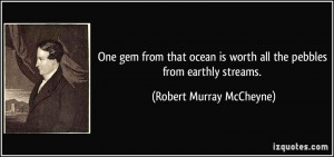 ... worth all the pebbles from earthly streams. - Robert Murray McCheyne