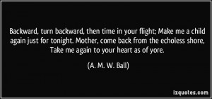 Backward, turn backward, then time in your flight; Make me a child ...