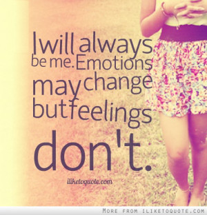 will always be me. Emotions may change but feelings don't.