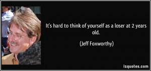 ... hard to think of yourself as a loser at 2 years old. - Jeff Foxworthy