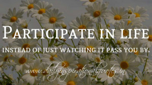 Participate in life instead of just watching it pass you by ...