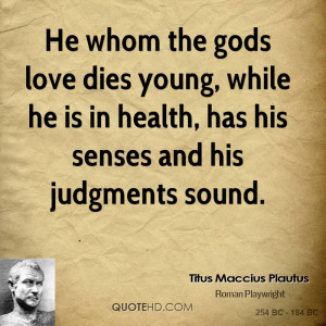 He whom the gods love dies young, while he is in health, has his ...