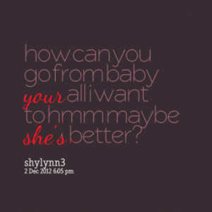can you go from baby your all i want to hmm maybe she s better quotes ...