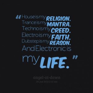 House is my religion. Trance is my mantra. Techno is my creed. Electro ...