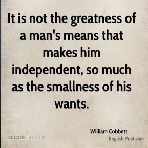 William Cobbett - It is not the greatness of a man's means that makes ...