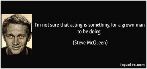 ... that acting is something for a grown man to be doing. - Steve McQueen