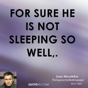 Jose Mourinho - For sure he is not sleeping so well.