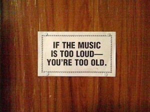 If The Music Is Too Loud You’re Too Old ~ Funny Quote