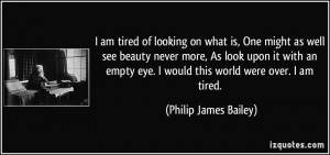 ... eye. I would this world were over. I am tired. - Philip James Bailey