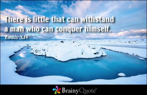 ... little that can withstand a man who can conquer himself. - Louis XIV