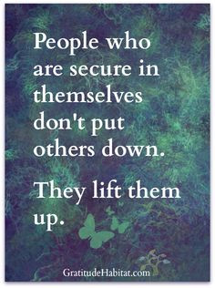 People who are secure in themselves don't put others down. They lift ...