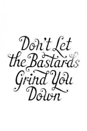 Don't let the Bastards grind you down // quote