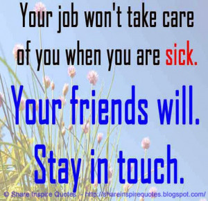 Your job won't take care of you when you are sick. You friends will ...